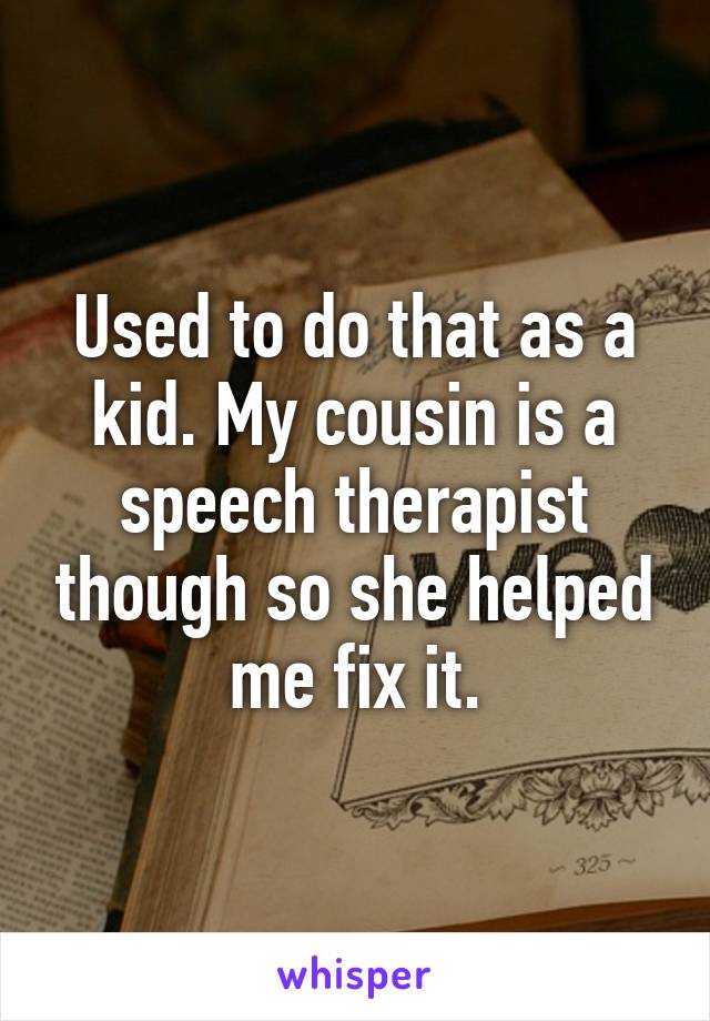 Used to do that as a kid. My cousin is a speech therapist though so she helped me fix it.