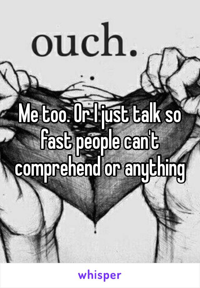 Me too. Or I just talk so fast people can't comprehend or anything 