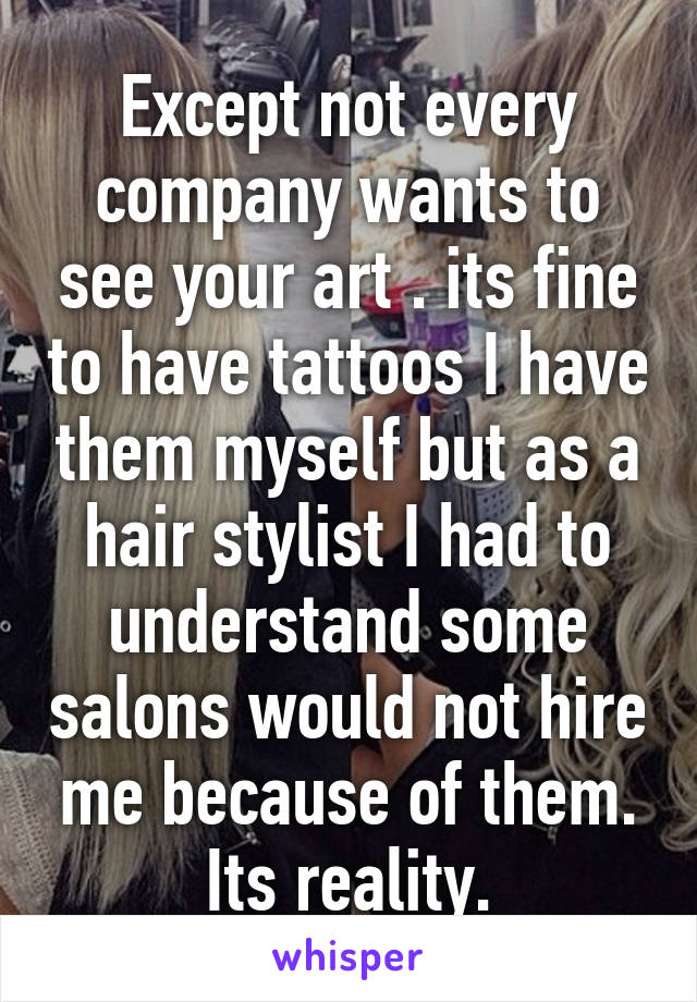 Except not every company wants to see your art . its fine to have tattoos I have them myself but as a hair stylist I had to understand some salons would not hire me because of them. Its reality.