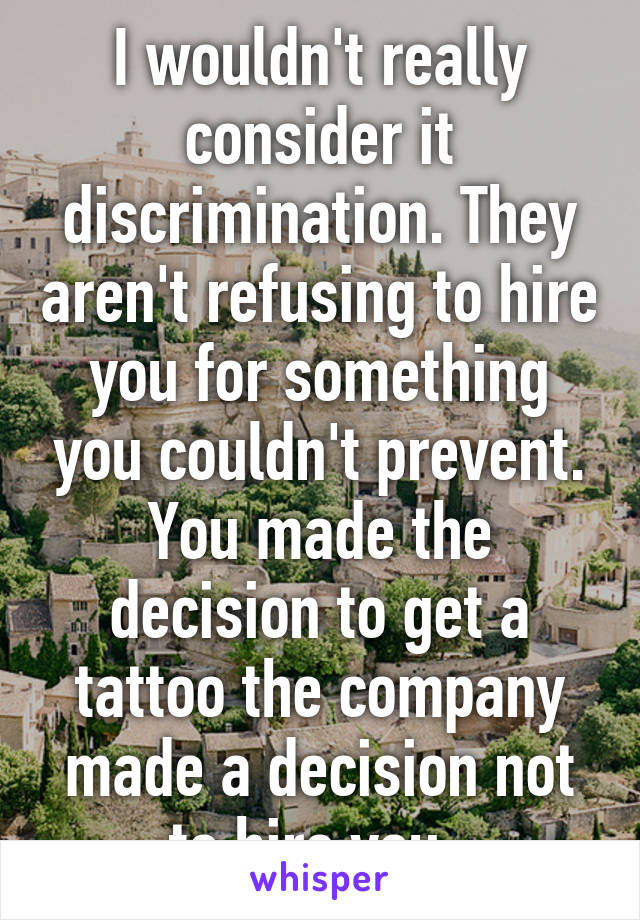 I wouldn't really consider it discrimination. They aren't refusing to hire you for something you couldn't prevent. You made the decision to get a tattoo the company made a decision not to hire you .