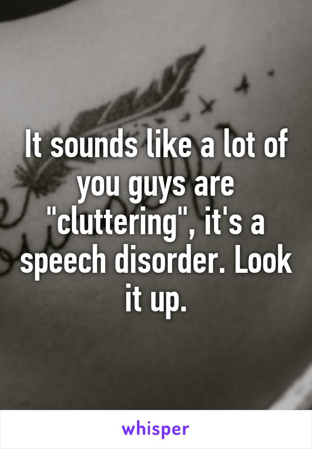 It sounds like a lot of you guys are "cluttering", it's a speech disorder. Look it up.