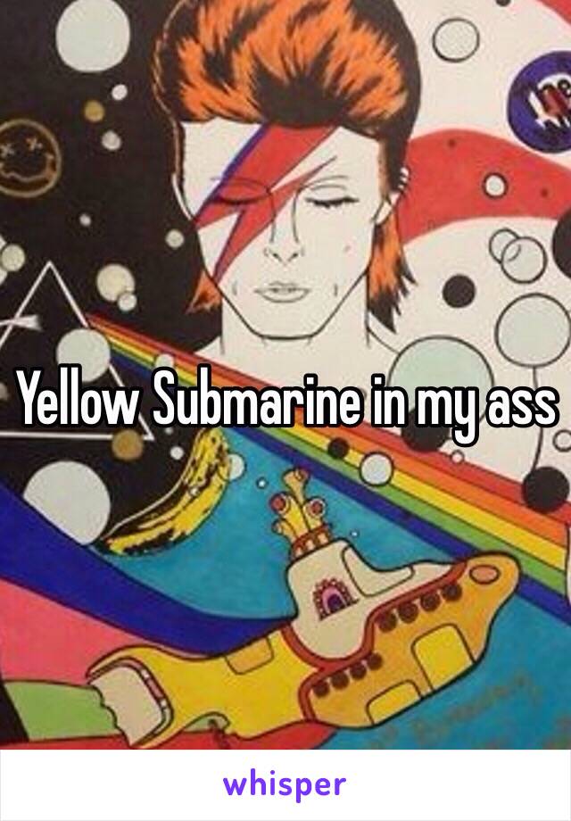 Yellow Submarine in my ass