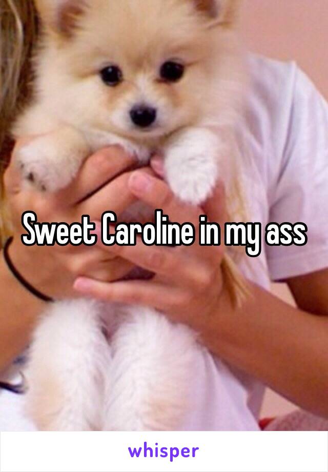 Sweet Caroline in my ass