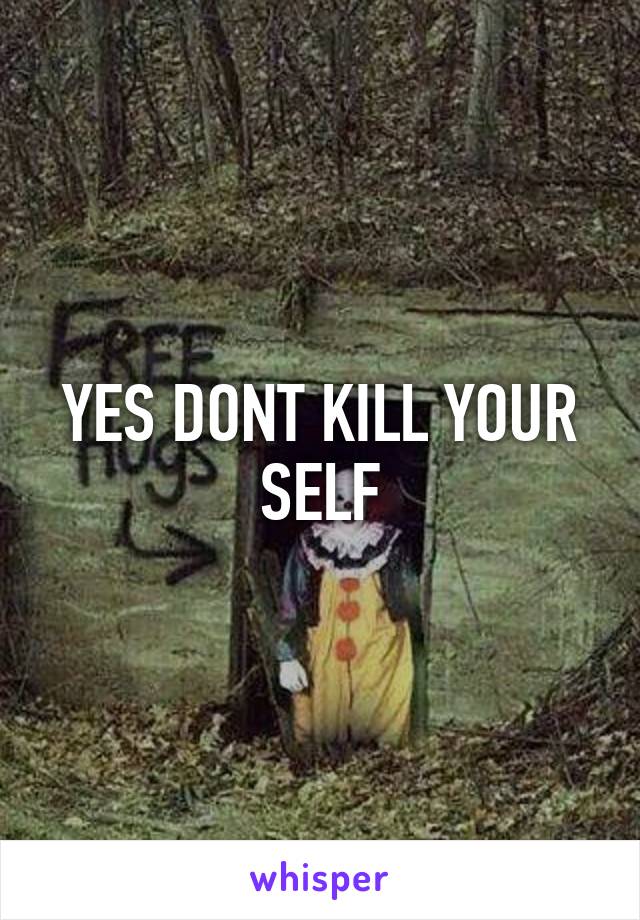 YES DONT KILL YOUR SELF