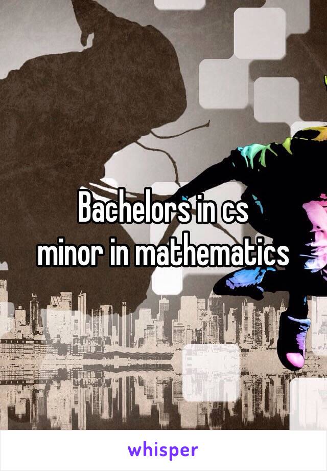 Bachelors in cs 
minor in mathematics 