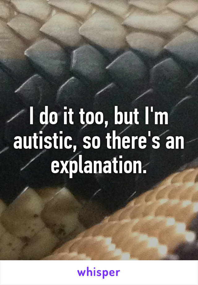 I do it too, but I'm autistic, so there's an explanation.