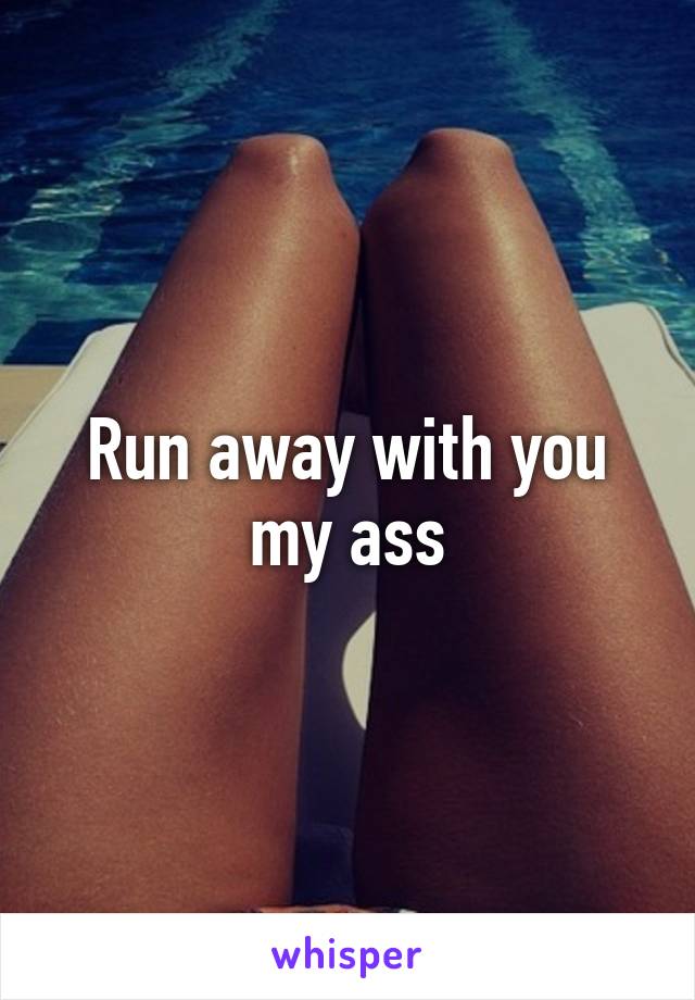 Run away with you my ass