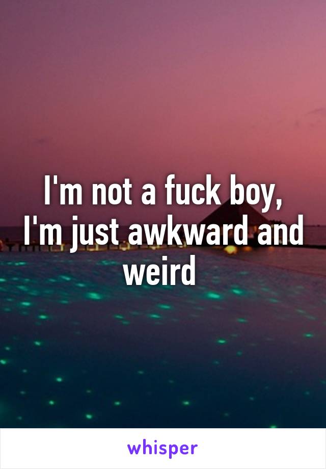 I'm not a fuck boy, I'm just awkward and weird 