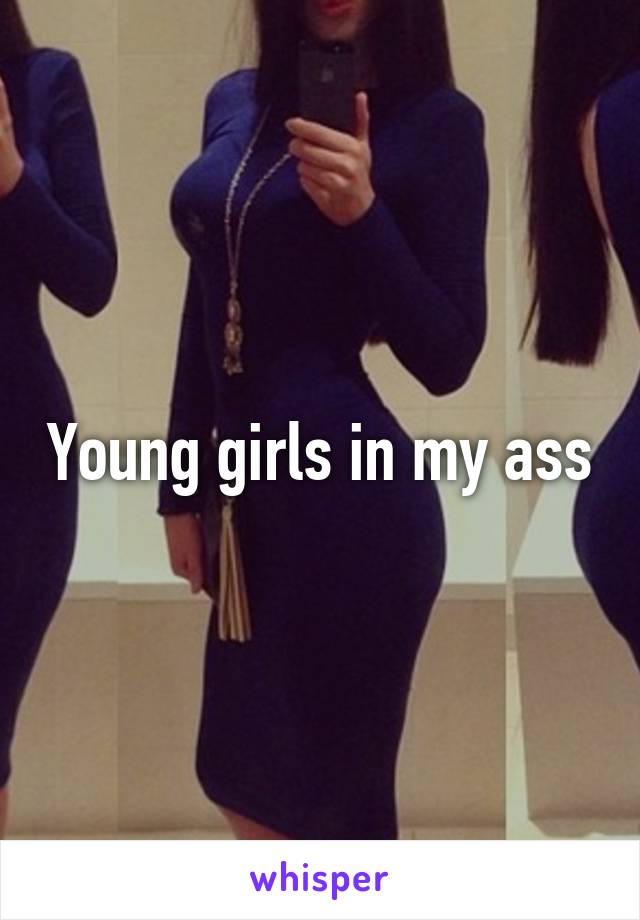 Young girls in my ass