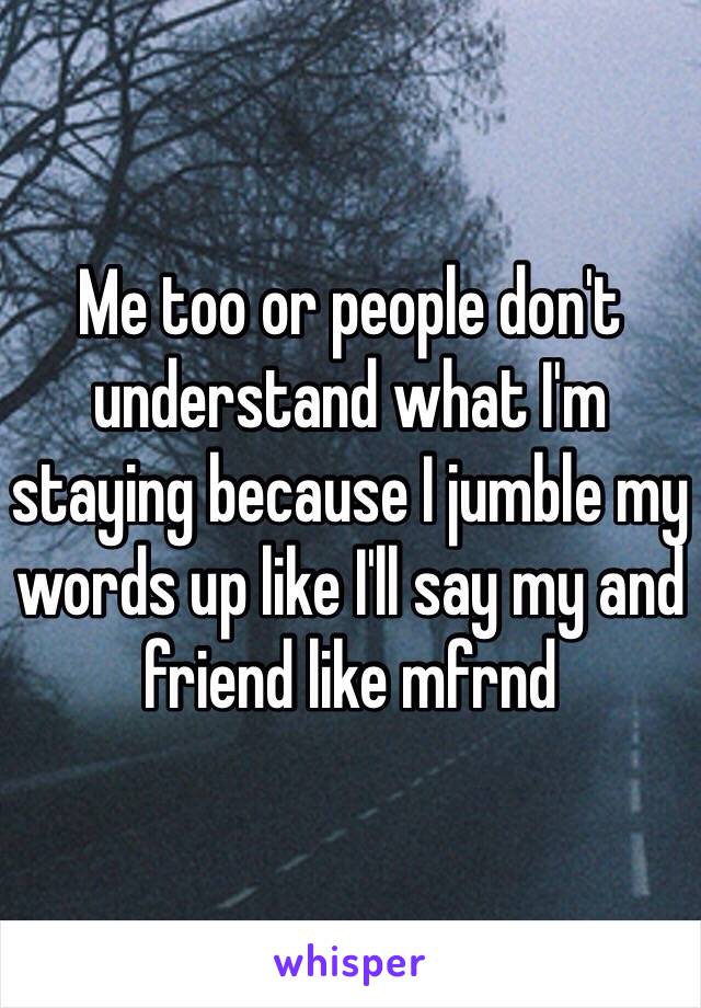 Me too or people don't understand what I'm staying because I jumble my words up like I'll say my and friend like mfrnd 