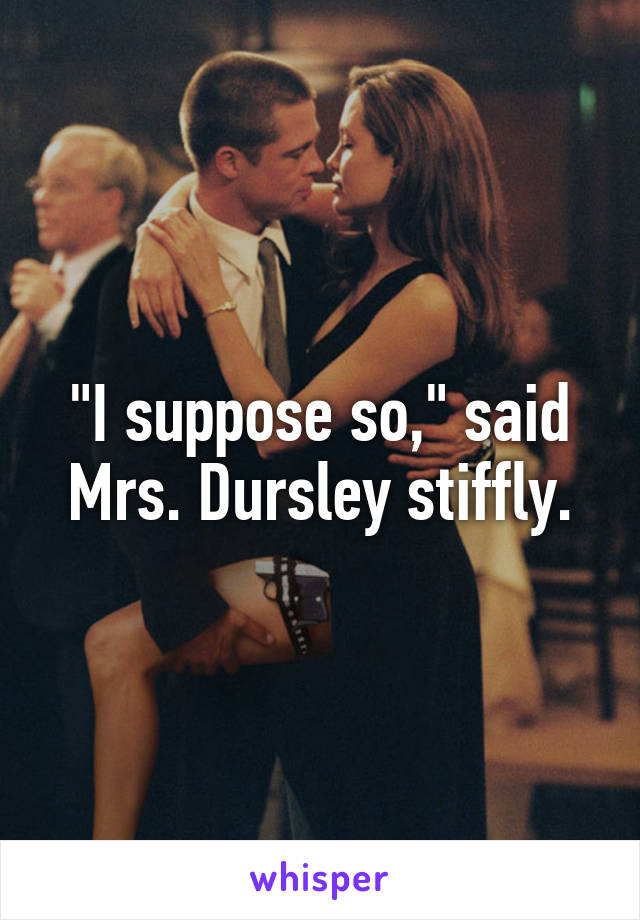 "I suppose so," said Mrs. Dursley stiffly.