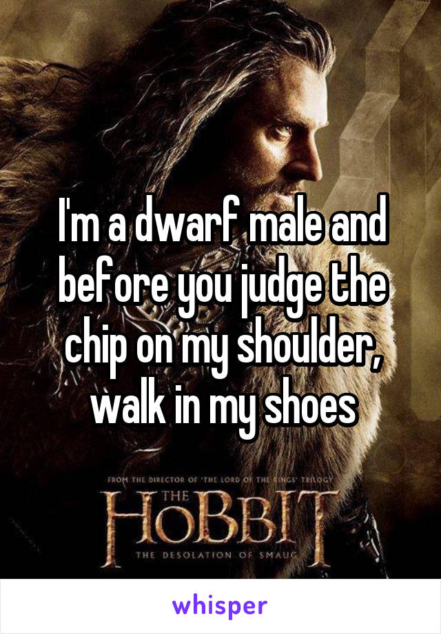 I'm a dwarf male and before you judge the chip on my shoulder, walk in my shoes