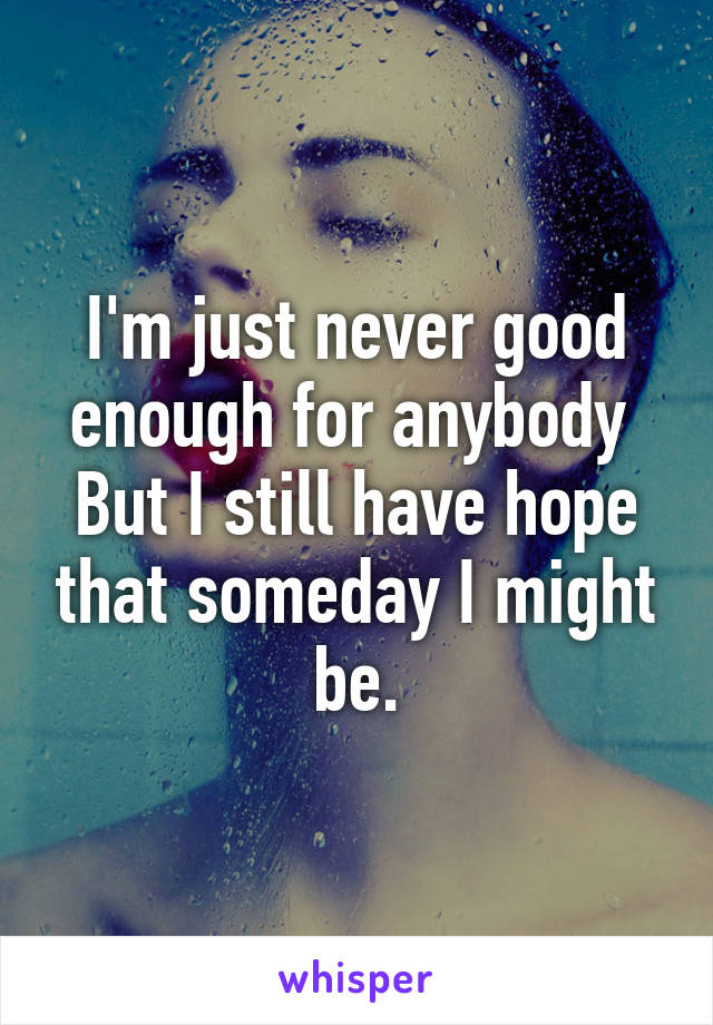 I'm just never good enough for anybody 
But I still have hope that someday I might be.