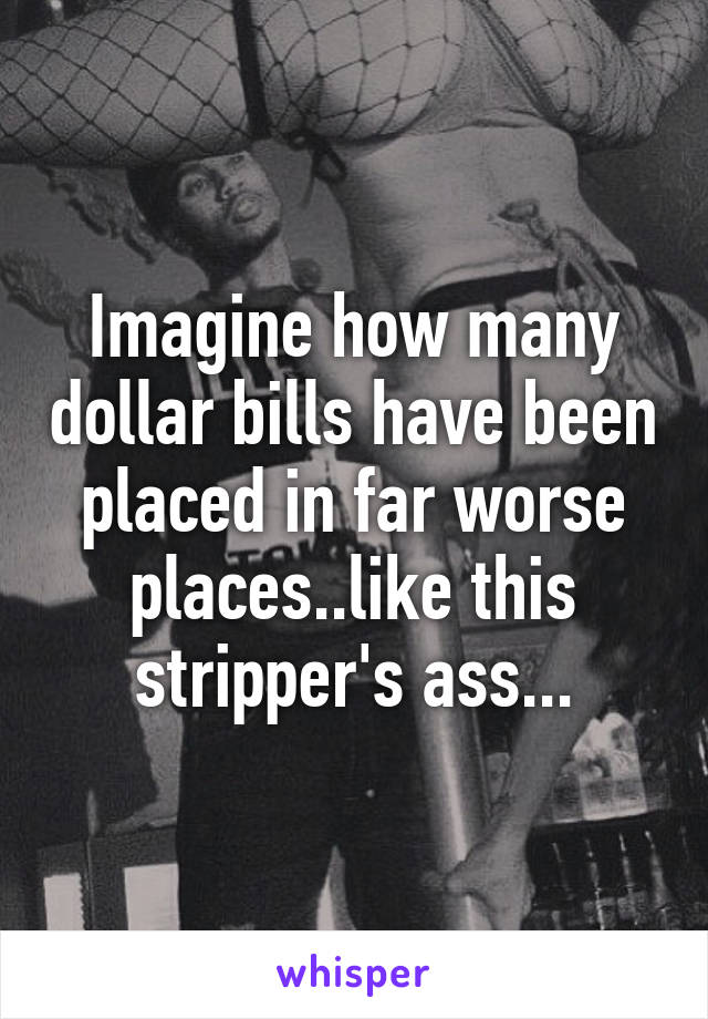 Imagine how many dollar bills have been placed in far worse places..like this stripper's ass...