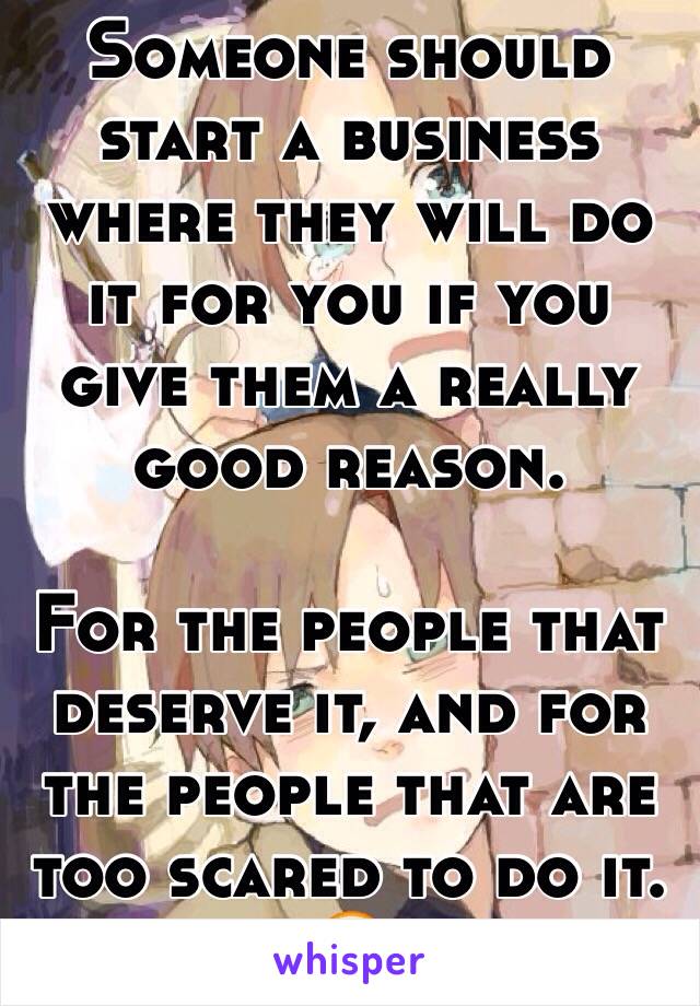 Someone should start a business where they will do it for you if you give them a really good reason.

For the people that deserve it, and for the people that are too scared to do it. 😝