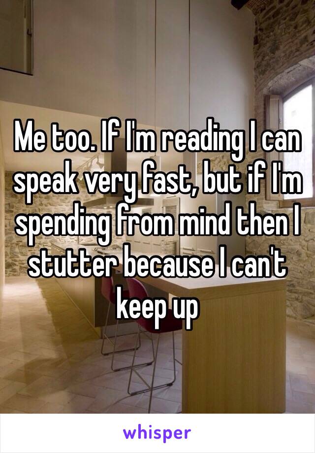 Me too. If I'm reading I can speak very fast, but if I'm spending from mind then I stutter because I can't keep up 