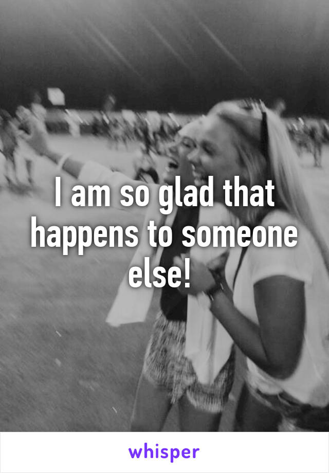 I am so glad that happens to someone else! 