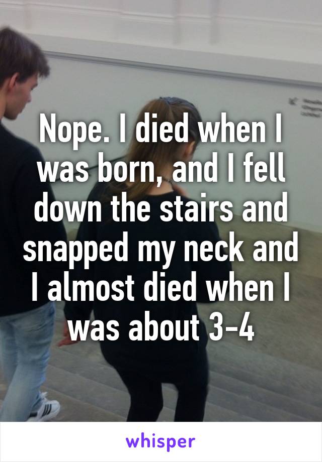 Nope. I died when I was born, and I fell down the stairs and snapped my neck and I almost died when I was about 3-4