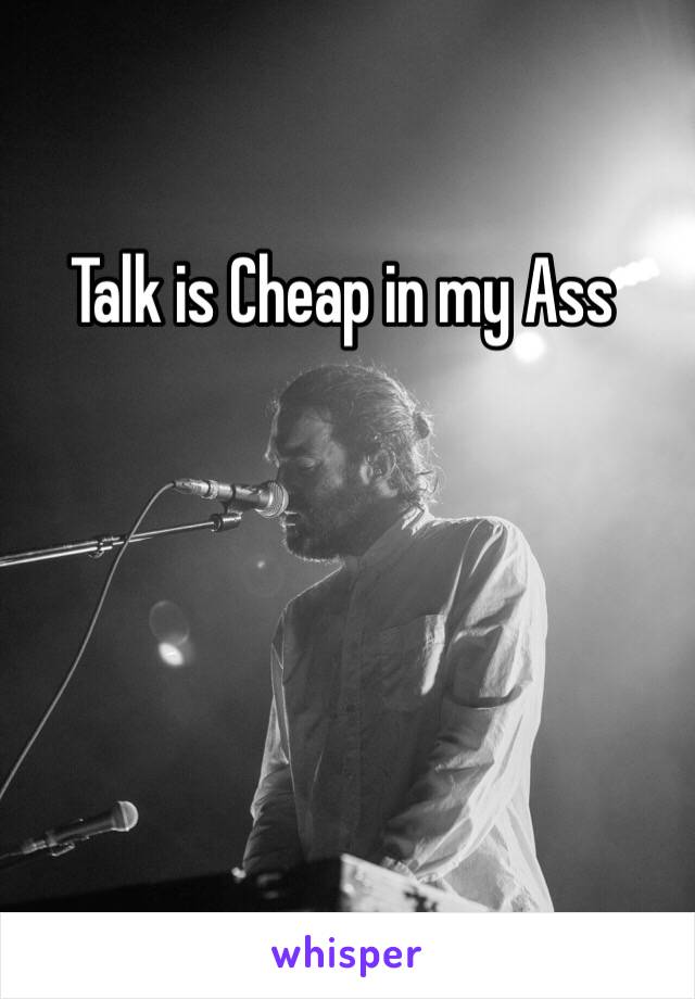 Talk is Cheap in my Ass