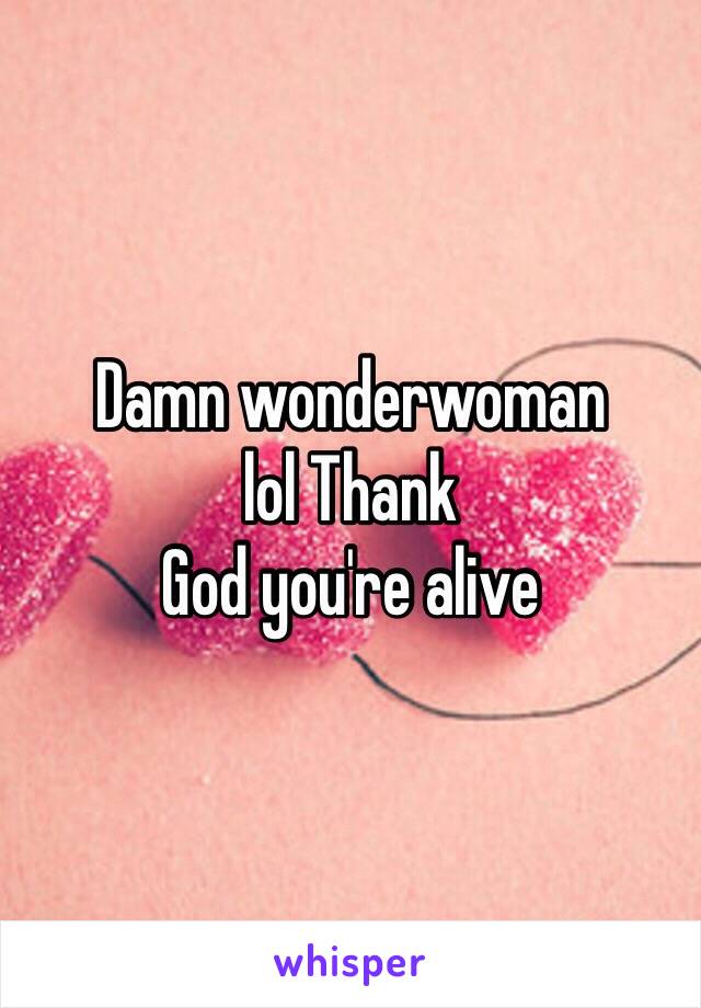 Damn wonderwoman 
lol Thank 
God you're alive 