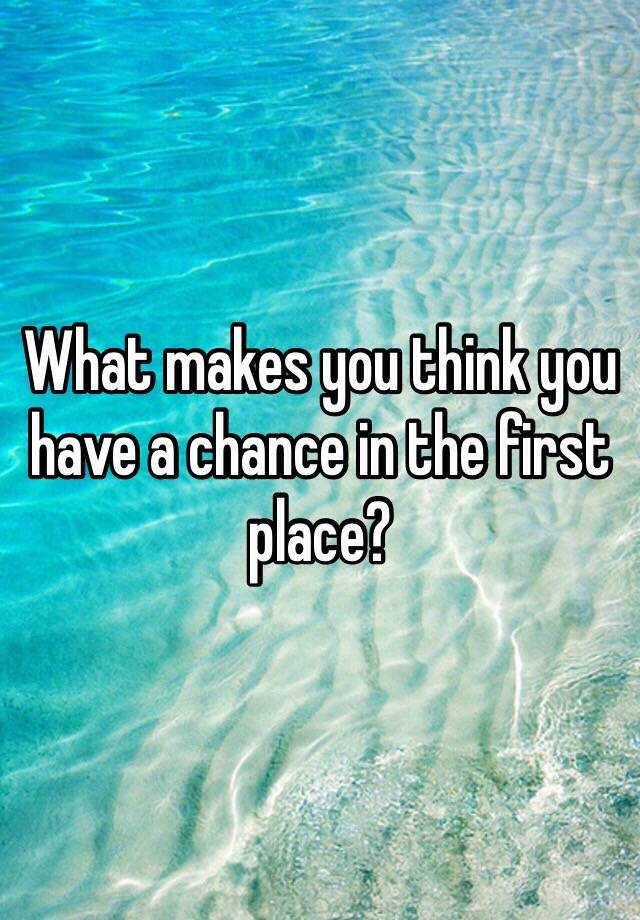 what-makes-you-think-you-have-a-chance-in-the-first-place