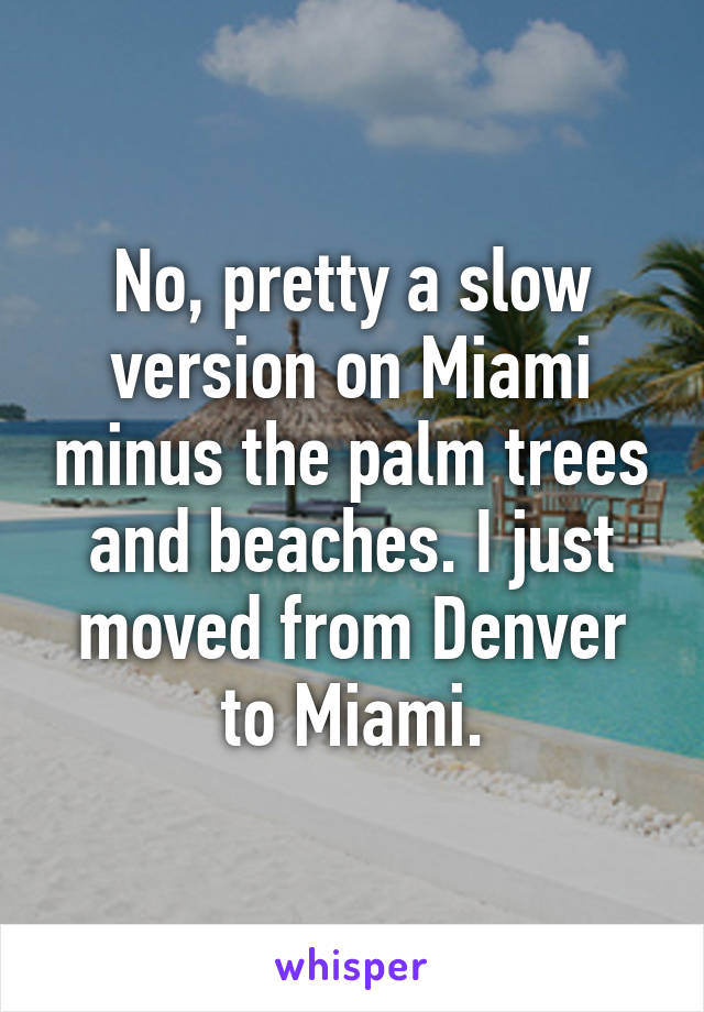 No, pretty a slow version on Miami minus the palm trees and beaches. I just moved from Denver to Miami.