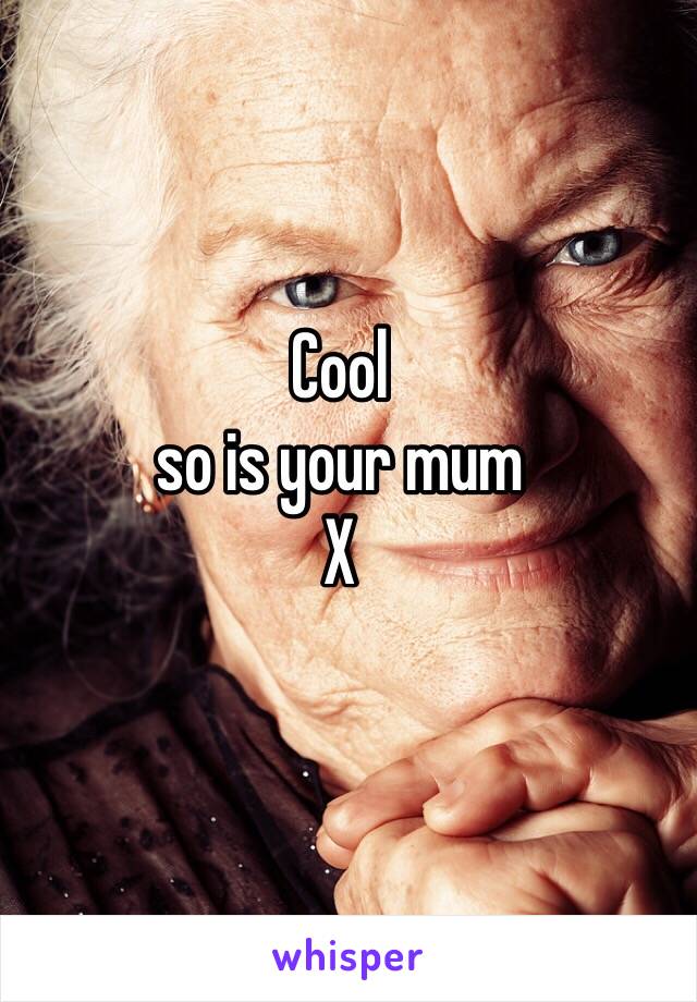 Cool
so is your mum 
X