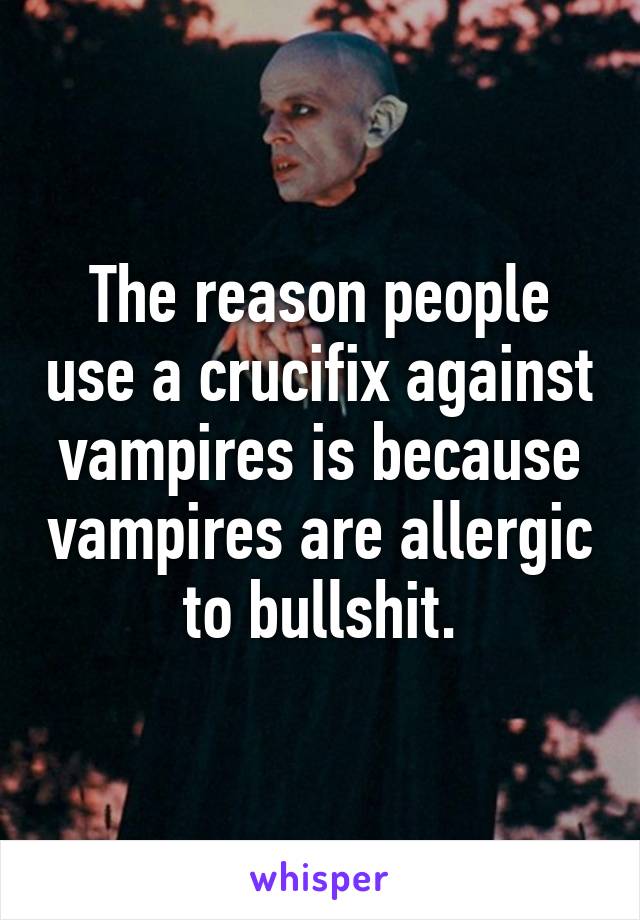 The reason people use a crucifix against vampires is because vampires are allergic to bullshit.