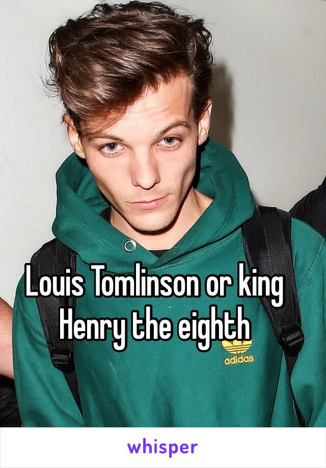 Louis Tomlinson or king Henry the eighth 