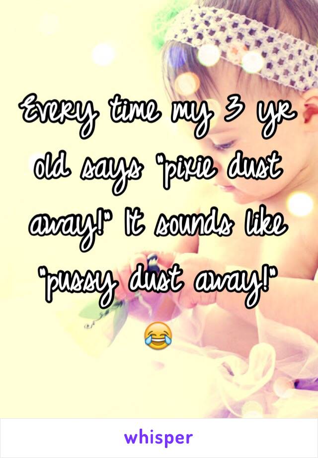 Every time my 3 yr old says "pixie dust away!" It sounds like "pussy dust away!"
😂