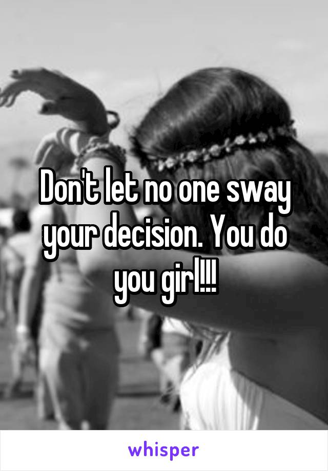 Don't let no one sway your decision. You do you girl!!!