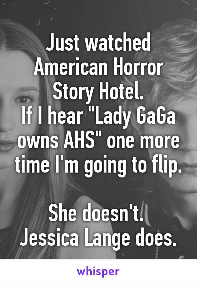 Just watched American Horror Story Hotel.
If I hear "Lady GaGa owns AHS" one more time I'm going to flip. 
She doesn't. 
Jessica Lange does.