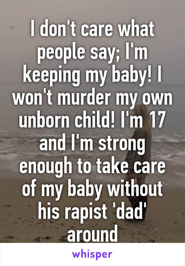 I don't care what people say; I'm keeping my baby! I won't murder my own unborn child! I'm 17 and I'm strong enough to take care of my baby without his rapist 'dad' around