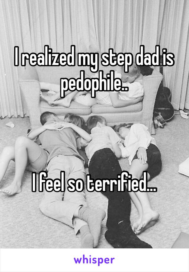 I realized my step dad is pedophile..



I feel so terrified...
