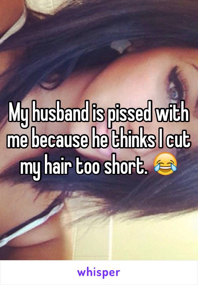 My husband is pissed with me because he thinks I cut my hair too short. 😂