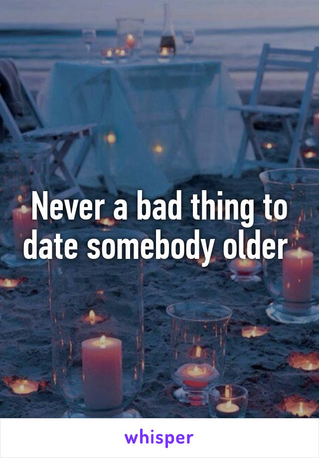 Never a bad thing to date somebody older 