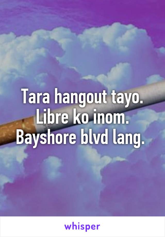 Tara hangout tayo. Libre ko inom. Bayshore blvd lang. 