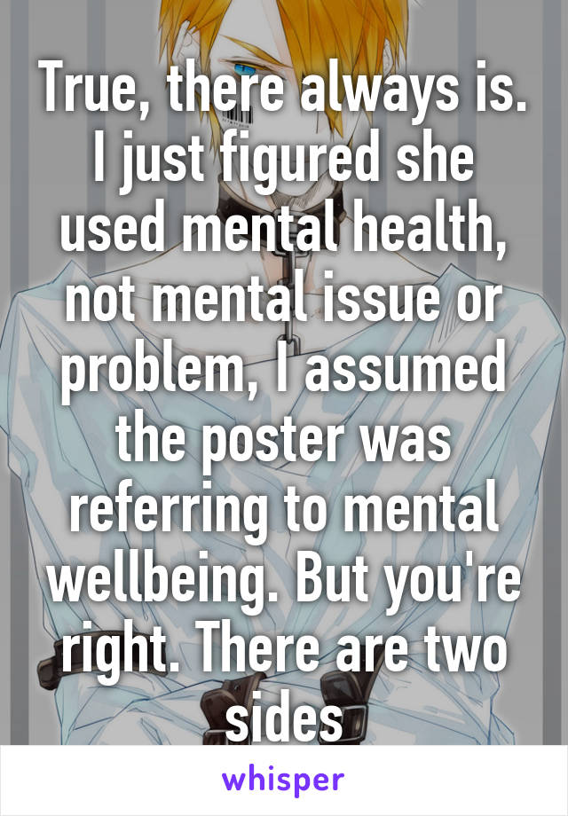 True, there always is. I just figured she used mental health, not mental issue or problem, I assumed the poster was referring to mental wellbeing. But you're right. There are two sides