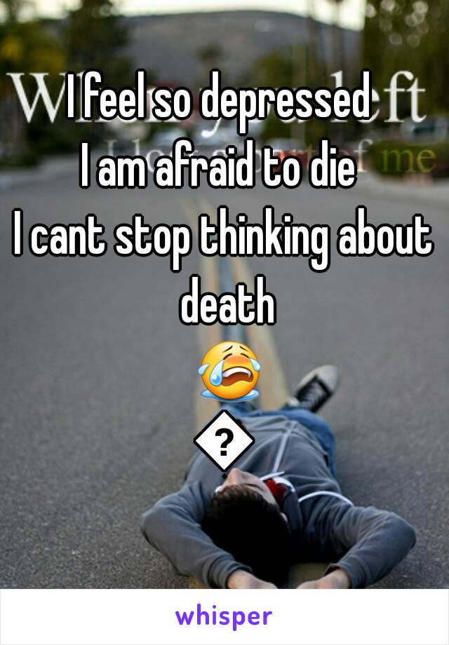 I feel so depressed 
I am afraid to die 
I cant stop thinking about death 😭😭