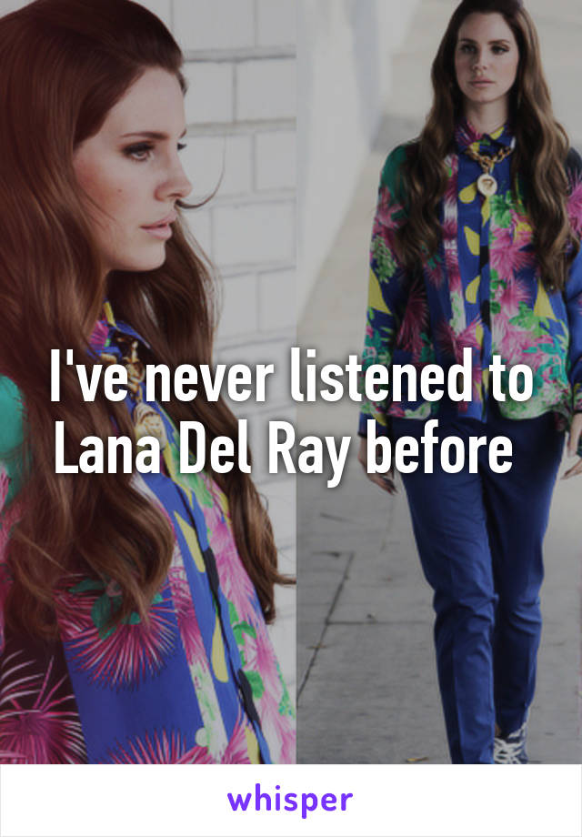 I've never listened to Lana Del Ray before 