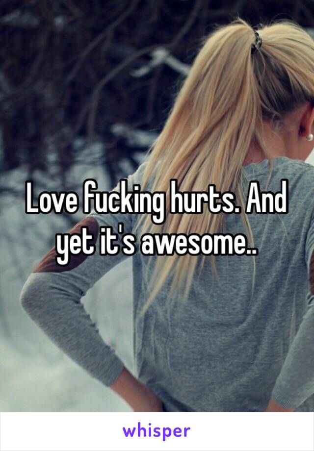 Love fucking hurts. And yet it's awesome.. 