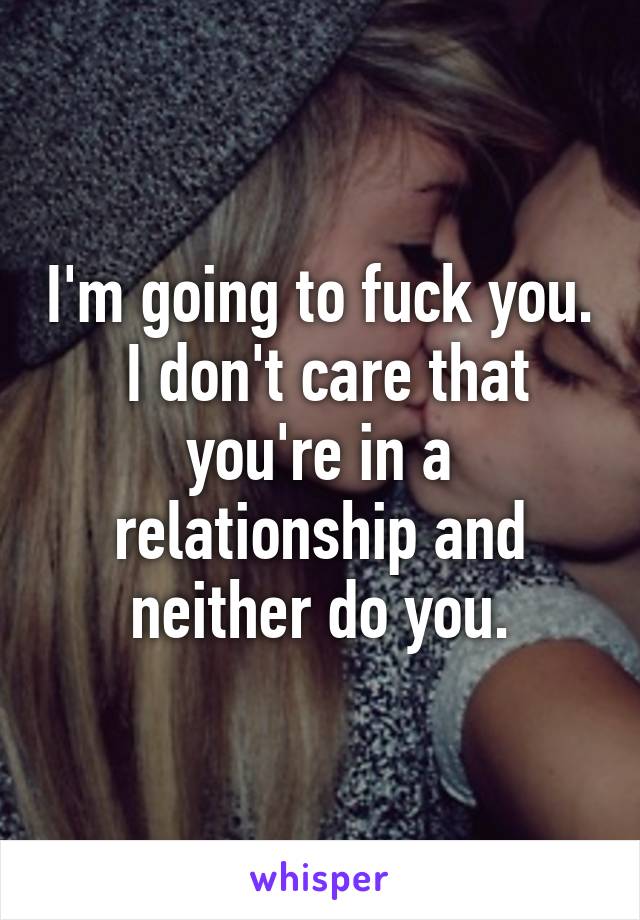 I'm going to fuck you.  I don't care that you're in a relationship and neither do you.