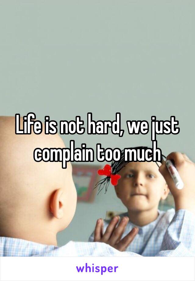 Life is not hard, we just complain too much 