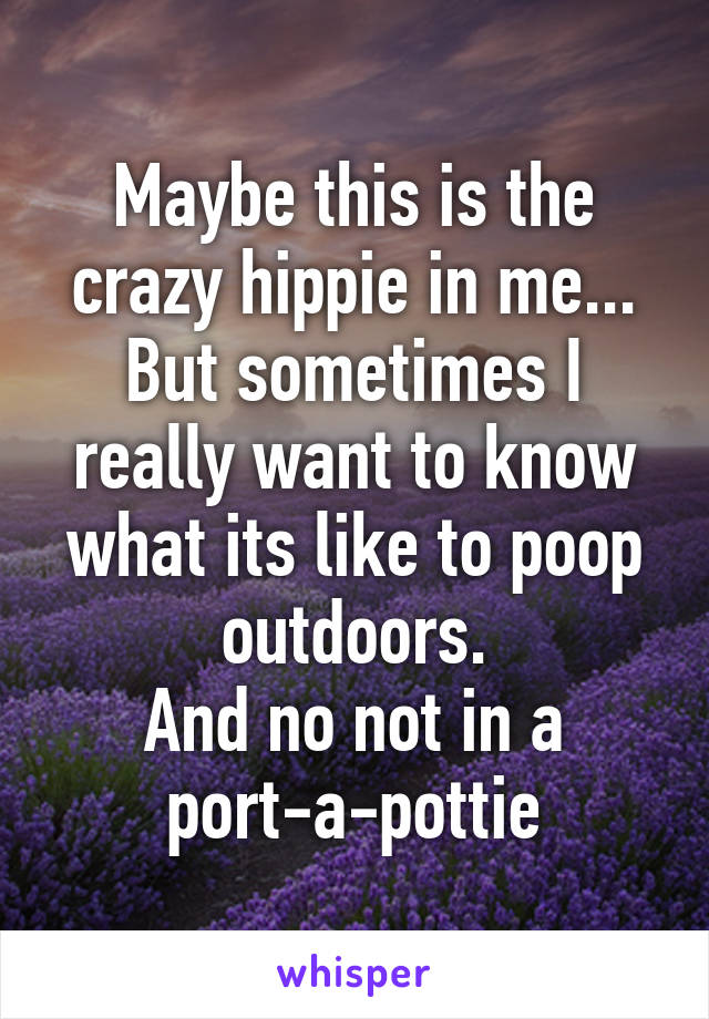 Maybe this is the crazy hippie in me...
But sometimes I really want to know what its like to poop outdoors.
And no not in a port-a-pottie