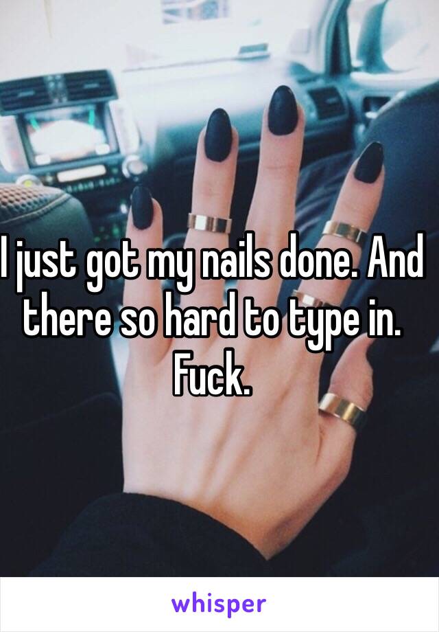 I just got my nails done. And there so hard to type in. Fuck. 