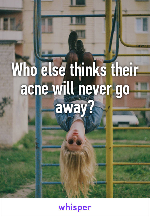 Who else thinks their acne will never go away?

