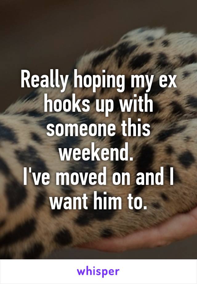 Really hoping my ex hooks up with someone this weekend. 
I've moved on and I want him to.