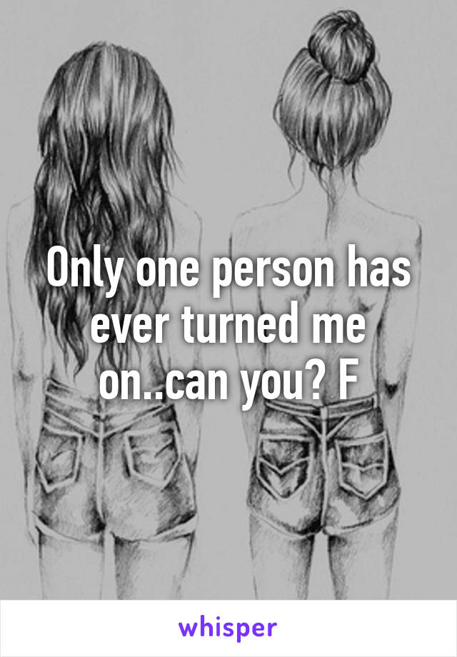 Only one person has ever turned me on..can you? F