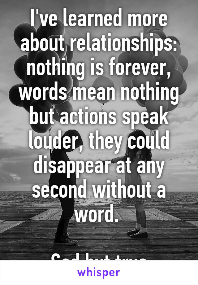 I've learned more about relationships: nothing is forever, words mean nothing but actions speak louder, they could disappear at any second without a word. 

Sad but true