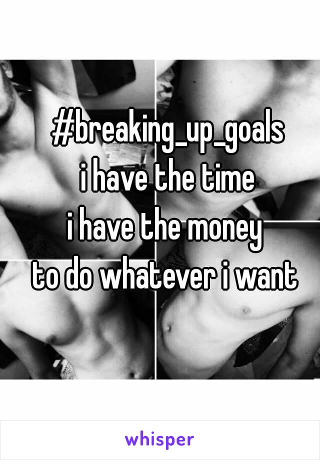 #breaking_up_goals
i have the time
i have the money 
to do whatever i want 